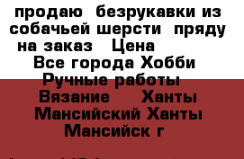 продаю  безрукавки из собачьей шерсти  пряду на заказ › Цена ­ 8 000 - Все города Хобби. Ручные работы » Вязание   . Ханты-Мансийский,Ханты-Мансийск г.
